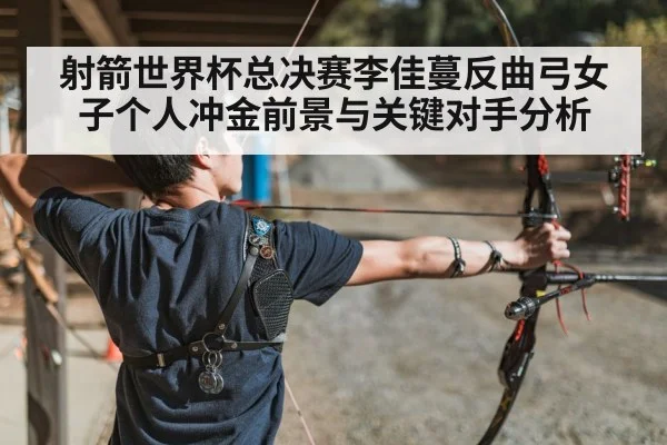 射箭世界杯总决赛李佳蔓反曲弓女子个人冲金前景与关键对手分析
