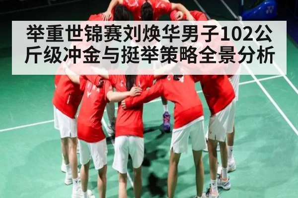 举重世锦赛刘焕华男子102公斤级冲金与挺举策略全景分析