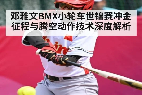 邓雅文BMX小轮车世锦赛冲金征程与腾空动作技术深度解析