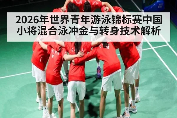 2026年世界青年游泳锦标赛中国小将混合泳冲金与转身技术解析