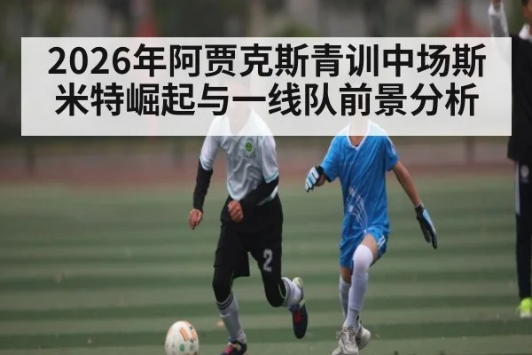2026年阿贾克斯青训中场斯米特崛起与一线队前景分析