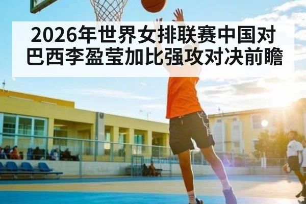 2026年世界女排联赛中国对巴西李盈莹加比强攻对决前瞻